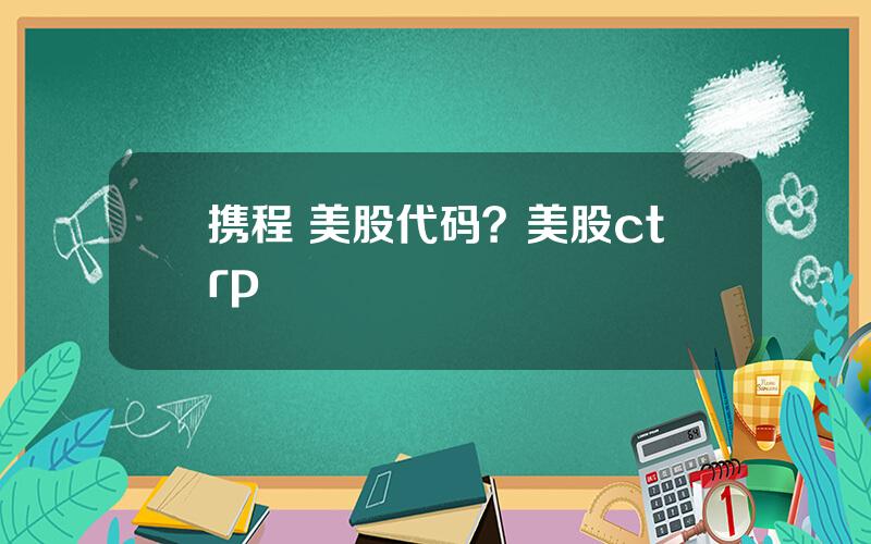 携程 美股代码？美股ctrp